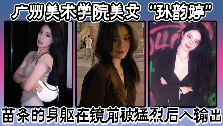 广州美术学院美女“孙韵婷”苗条的身躯在镜前被猛烈后入输出，表情骚浪至极【出轨的味道磁力链接】