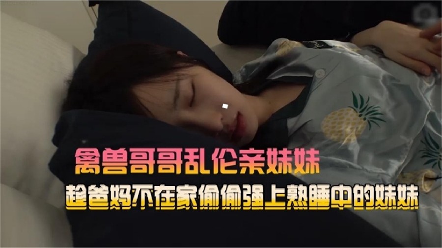 [禽兽哥哥乱伦亲妹妹]趁爸妈不在家，偷偷强熟睡中的妹妹