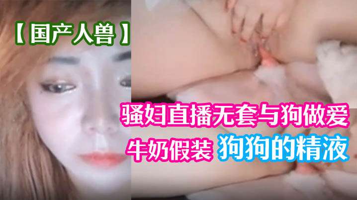 【国产人兽】骚妇直播无套与狗做爱 倒牛奶假装狗狗的精液-api