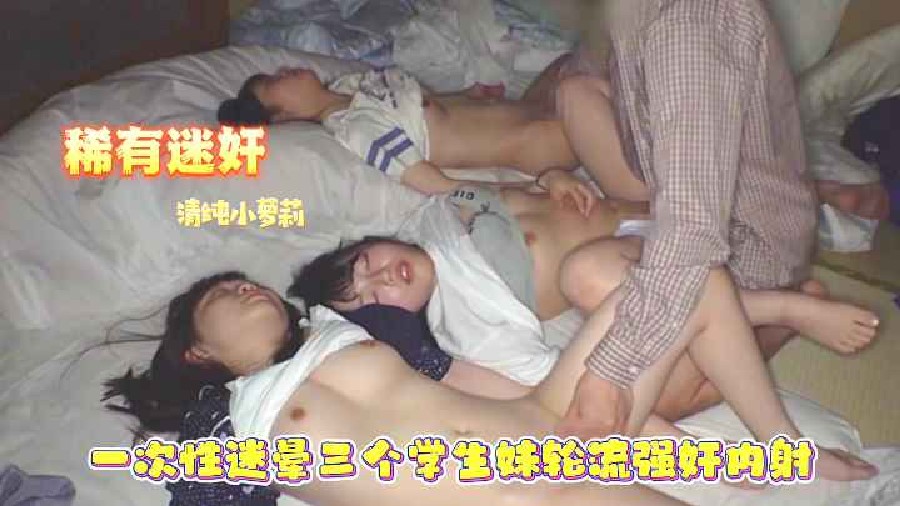 迷奸精品！一次性迷晕三个清纯学生妹轮流内射_加入观看rape face