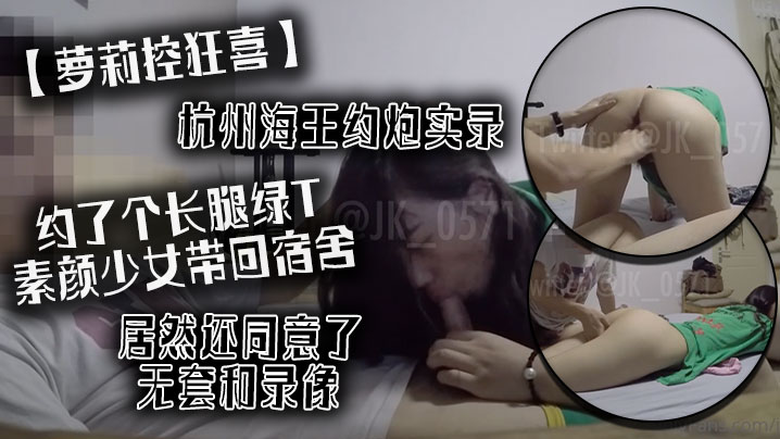 【萝莉控狂喜】杭州海王约炮实录 约了个长腿绿T素颜少女带回宿舍居然还同意了无套和录像