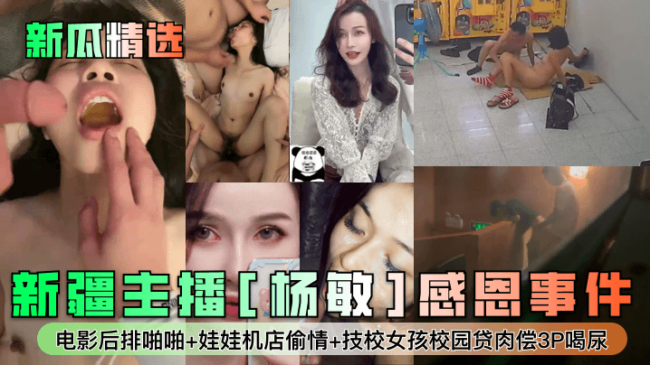 [新瓜精选]新疆主播[杨敏]感恩事件！电影后排啪啪+娃娃机店偷情+技校女孩校园贷肉偿3P喝尿