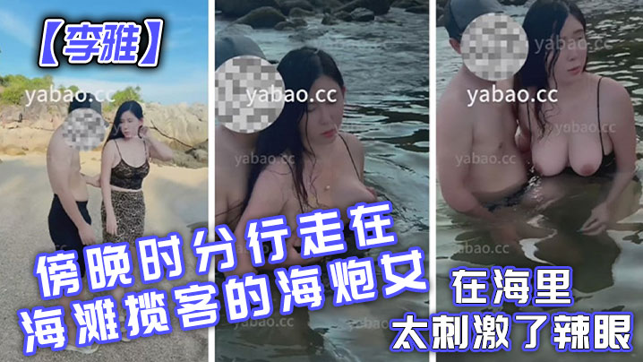 【李雅】傍晚时分行走在海滩揽客的海炮女在海里太刺激了辣眼-api