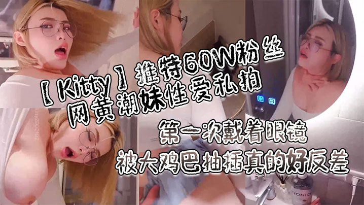 [Kitty]推特60W粉丝网黄潮妹性爱私拍_第一次戴着眼镜被大鸡巴抽插真的好反差