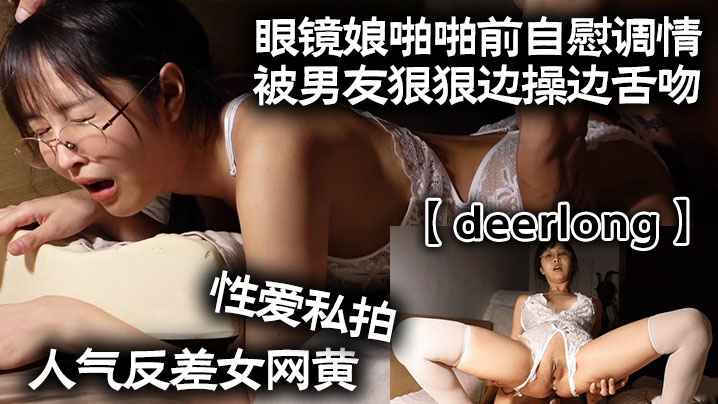 [deerlong]人气反差女网黄性爱私拍_眼镜娘啪啪前自慰调情被男友狠狠边操边舌吻