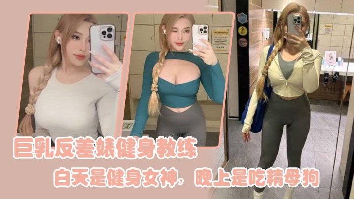 巨乳反差婊健身教练，白天是健身女神，晚上是吃精母狗-api