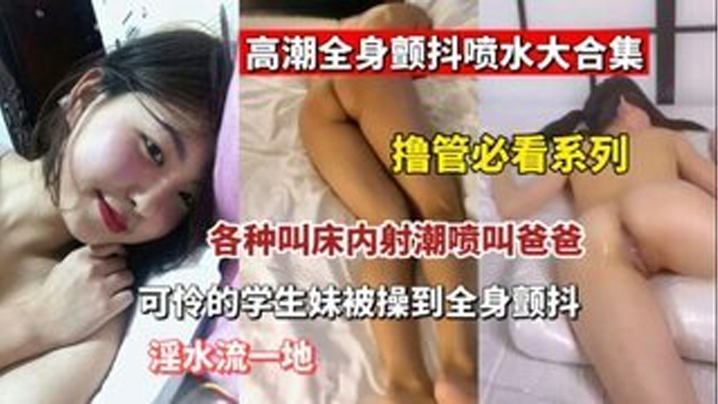 【撸管必看】高潮全身颤抖喷水大合集  各种叫床内设潮喷叫爸爸 可怜的学生妹被操【A级毛片黄】