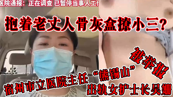 抱着老丈人骨灰盒撩小三？宿州市立医院主任“熊锡山”出轨女护士长吴姗被举报【开车视频疼痛有声音直接看中文字幕】