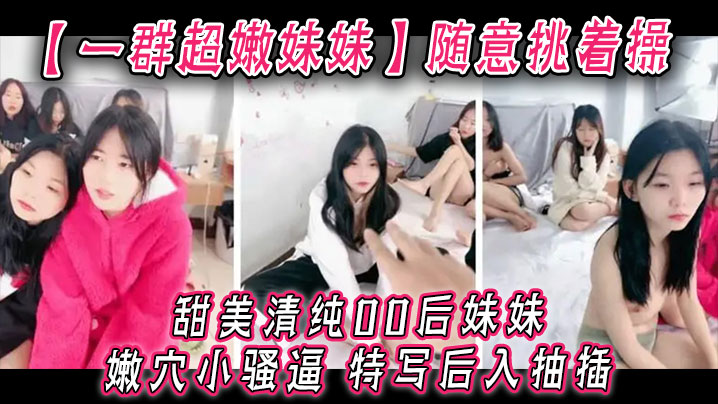 【一群超嫩妹妹】随意挑着操，甜美清纯00后妹妹，嫩穴小骚逼，特写后入抽插，手指扣超粉嫩穴【免費無碼又爽又刺激高潮的視頻】