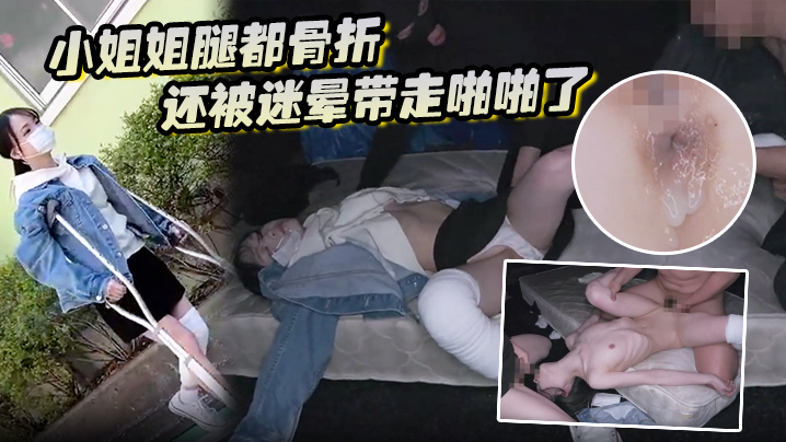 小姐姐腿都骨折還被迷暈帶走啪啪了