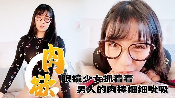 满肉欲眼镜少女抓着着男人的肉棒细细吮吸的样子真销魂 眼神超诱惑的～【亚洲无码免费性爱视屏】