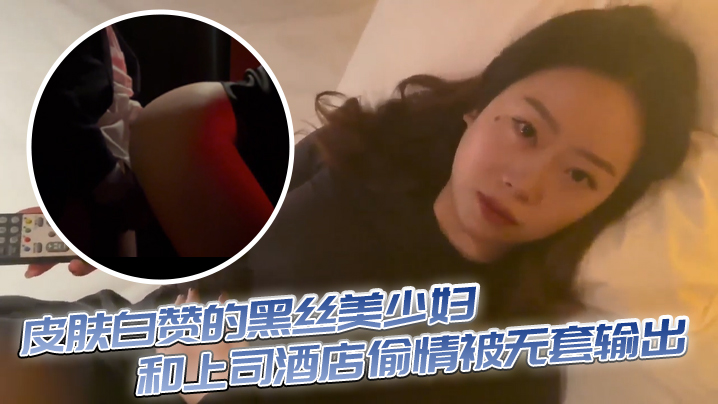 皮肤白赞的黑丝美少妇和上司酒店偷情被无套输出 表情享受【最新最全AV资源在线观看平台】