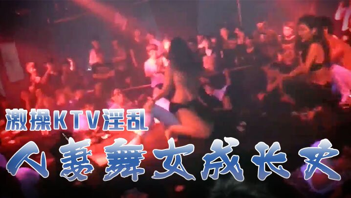 激操KTV淫乱+人妻舞女成长史+KTV淫乱啪啪那些事 舞动青春 嗨翻全场 操起来-api