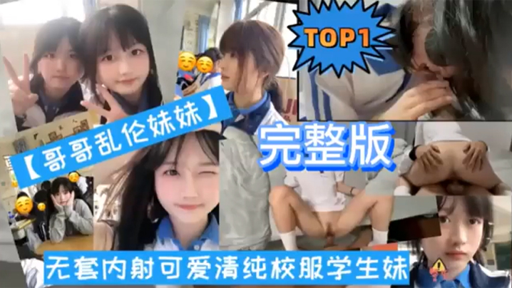 【TOP1 完整版】哥哥乱伦妹妹无套内射可爱清纯校服学生妹-api