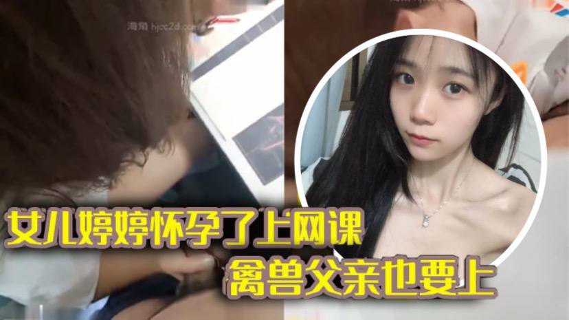 【完整版父女乱伦】女儿上网课_禽兽父亲也不放过 把女儿拉到床上大干一场【色妞色综合】