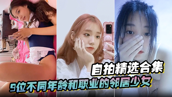 [自拍精选合集]9位不同年龄和职业的邻居少女，清纯学妹，啪啪的时候都是出奇一致的淫荡，贵在真实