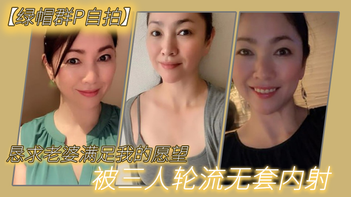 [绿帽群P自拍]恳求老婆满足我的愿望，被三人轮流无套内射