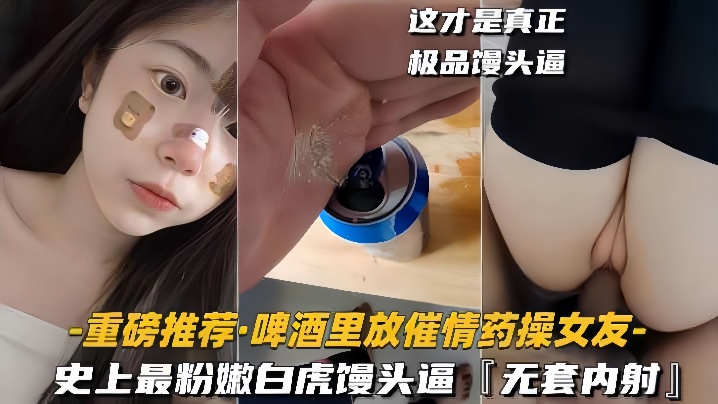 [重磅推荐啤酒里放催情药操女友]史上最粉嫩白虎馒头逼，无套内射