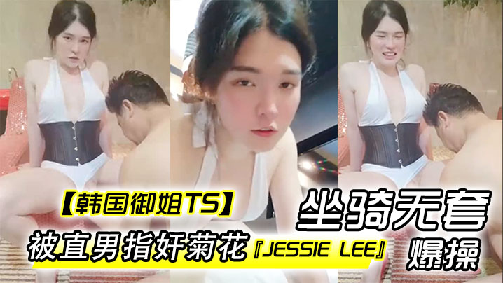 【韩国御姐TS】『Jessie Lee』被直男指奸菊花坐骑无套爆操内射-api