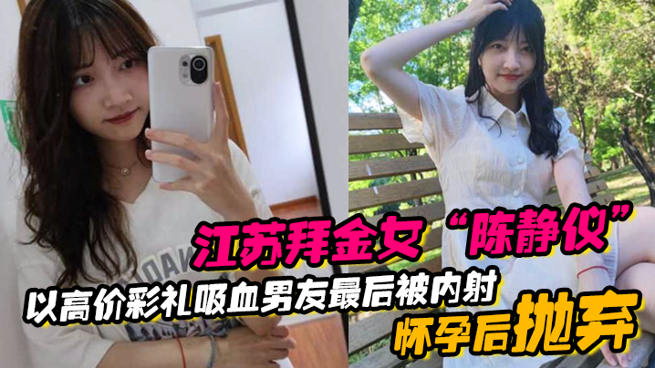 江苏拜金女“陈静仪”以高价彩礼吸血男友，最后被内射怀孕后抛弃-api