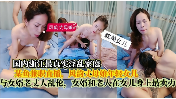 【真实淫乱家庭】在某鱼兼职直播，风韵丈母娘年轻女儿，与女婿老丈人乱伦，女婿和老人在女儿身上最卖力-api