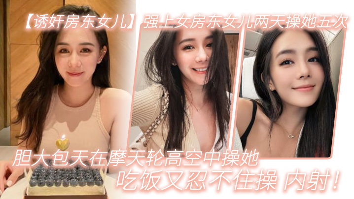 【诱奸房东女儿】强上女房东女儿两天操她五次，胆大包天在摩天轮高空中操她，吃饭又忍不住操_内射！-api