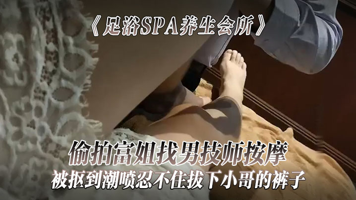 《足浴SPA养生会所》偷拍富姐找男技师按摩被抠到潮喷忍不住拔下小哥的裤子关上门让干她<script src=