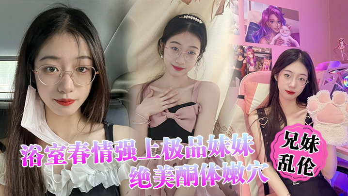 【兄妹乱伦】浴室春情强上极品妹妹 ”啊~你进来干嘛！“慌称帮洗趁机奸淫，绝美酮体嫩穴，太顶了硬爆兄弟们-api