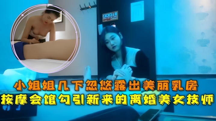 【会所探花】按摩会馆勾引新来的离婚美女技师,小姐姐几下忽悠露出美丽乳房