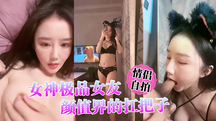 【情侣自拍】女神极品女友，颜值界的扛把子，先爬下给细腻口交-api