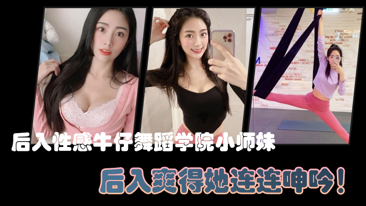 后入性感牛仔舞蹈学院小师妹，亮闪闪的肌肤、迷人可口的小香穴，后入爽得她连连呻吟！-api