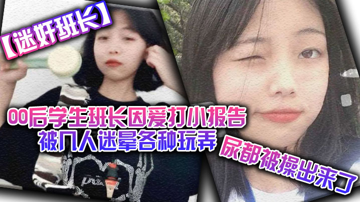 【迷奸班长】00后学生班长因爱打小报告被几人迷晕各种玩弄，尿都被操出来了-api