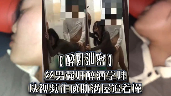 [醉奸泄密]屌丝男强奸醉酒学妹，以视频作威胁满屋追着操，最后尿了学妹一脸