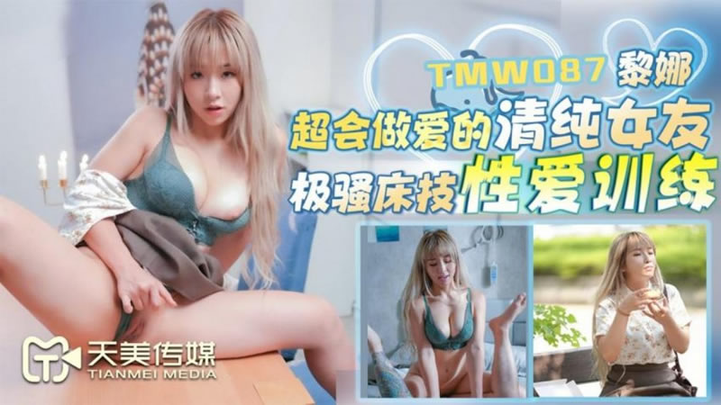 【天美传媒】【TMW087】【超会做爱的清纯女友】【黎娜】【极骚床技性爱训练】-api