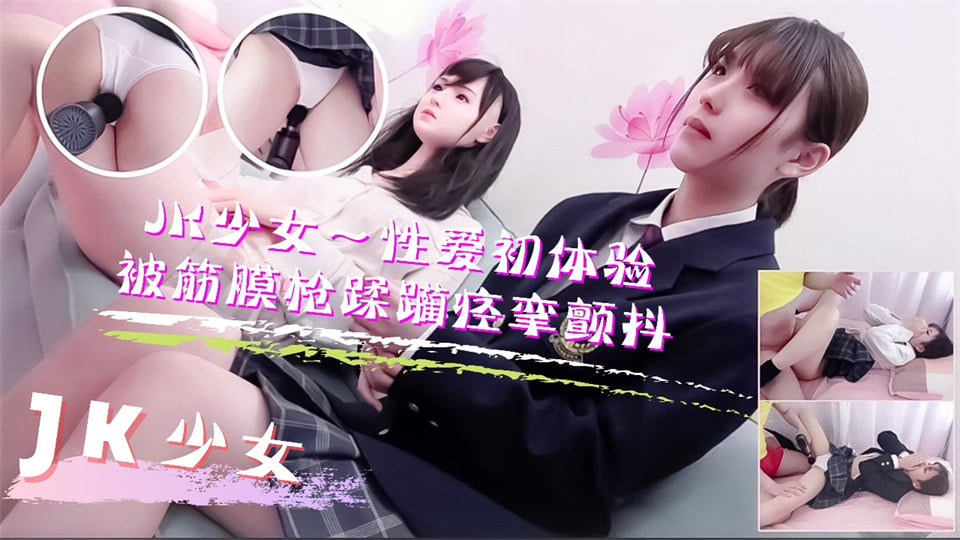 JK少女学妹按摩性爱初体验！被筋膜枪踩躏到痉挛颤抖高潮不断-api